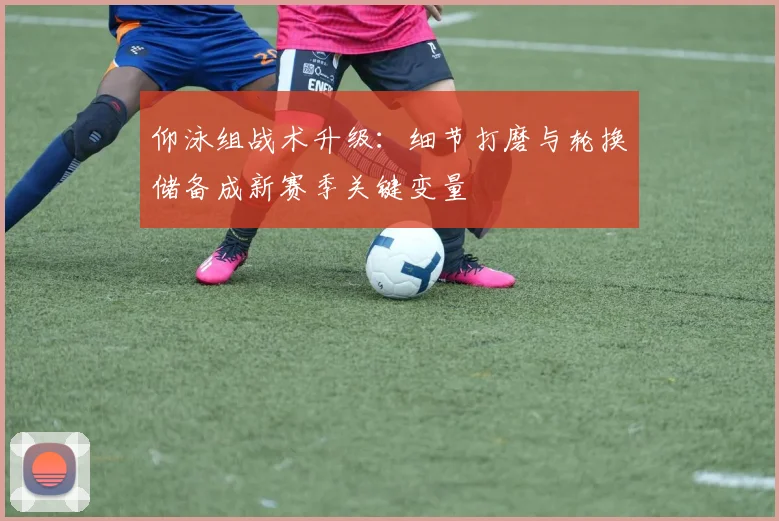 仰泳组战术升级：细节打磨与轮换储备成新赛季关键变量 - 2026世界杯