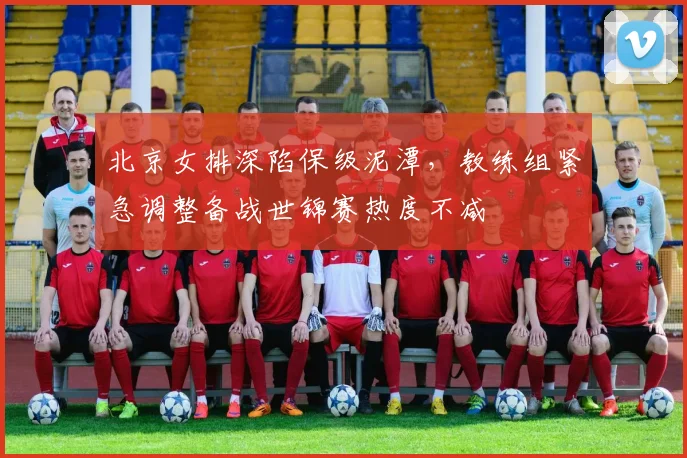 北京女排深陷保级泥潭，教练组紧急调整备战世锦赛热度不减 - 2026世界杯