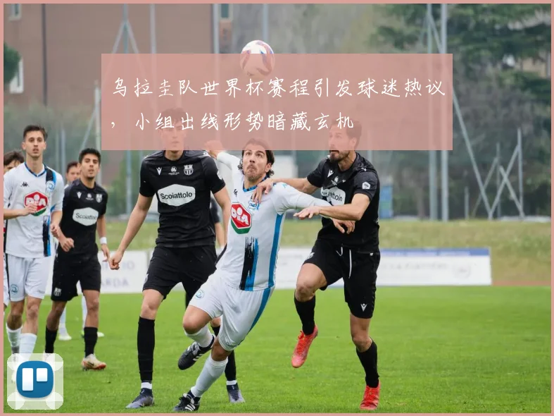 乌拉圭队世界杯赛程引发球迷热议,小组出线形势暗藏玄机