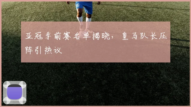 亚冠季前赛名单揭晓，皇马队长压阵引热议 - 2026世界杯