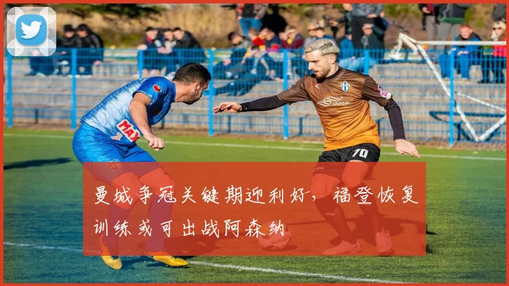 曼城争冠关键期迎利好，福登恢复训练或可出战阿森纳