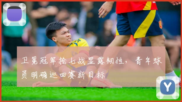 卫冕冠军抢七战显露韧性,青年球员明确巡回赛新目标