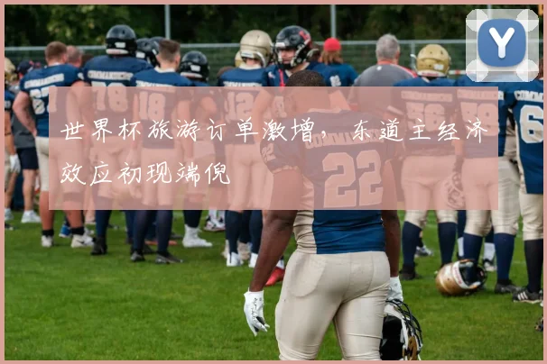 世界杯旅游订单激增,东道主经济效应初现端倪
