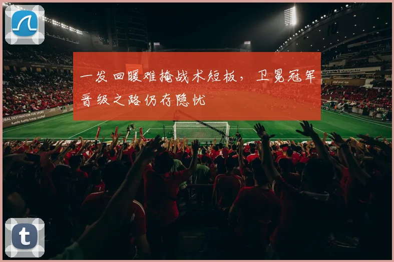 一发回暖难掩战术短板，卫冕冠军晋级之路仍存隐忧