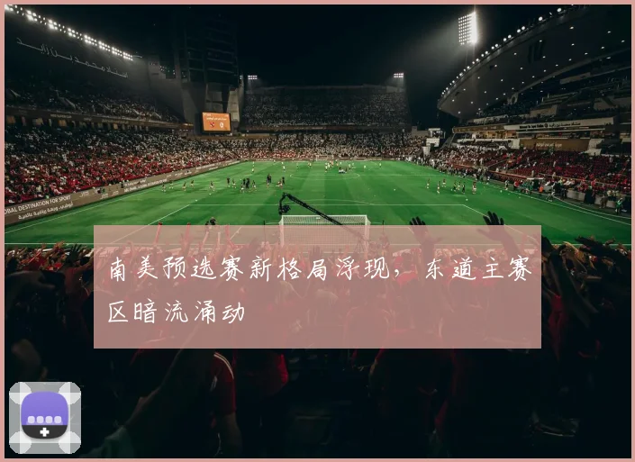 南美预选赛新格局浮现，东道主赛区暗流涌动