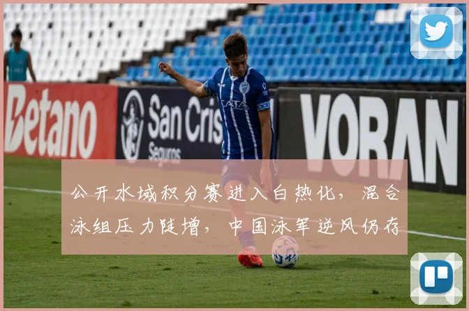公开水域积分赛进入白热化，混合泳组压力陡增，中国泳军逆风仍存突围机会 - 2026世界杯