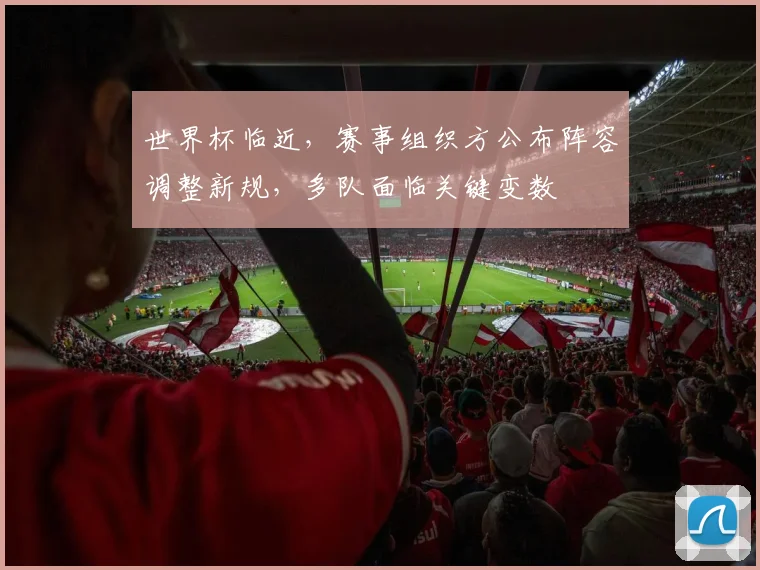 世界杯临近，赛事组织方公布阵容调整新规，多队面临关键变数
