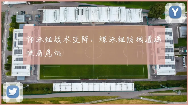仰泳组战术变阵，蝶泳组防线遭遇破局危机