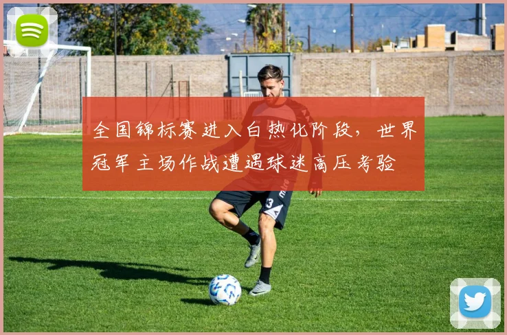 全国锦标赛进入白热化阶段，世界冠军主场作战遭遇球迷高压考验 - 2026世界杯