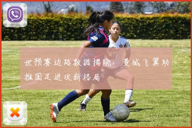 世预赛边路数据揭晓,曼城飞翼助推国足进攻新格局