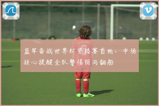 蓝军备战世界杯资格赛首轮，中场核心提醒全队警惕阴沟翻船
