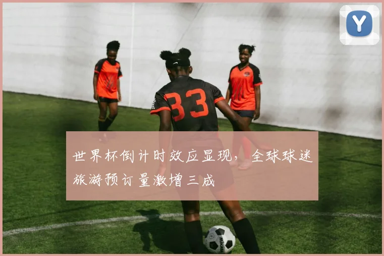 世界杯倒计时效应显现，全球球迷旅游预订量激增三成