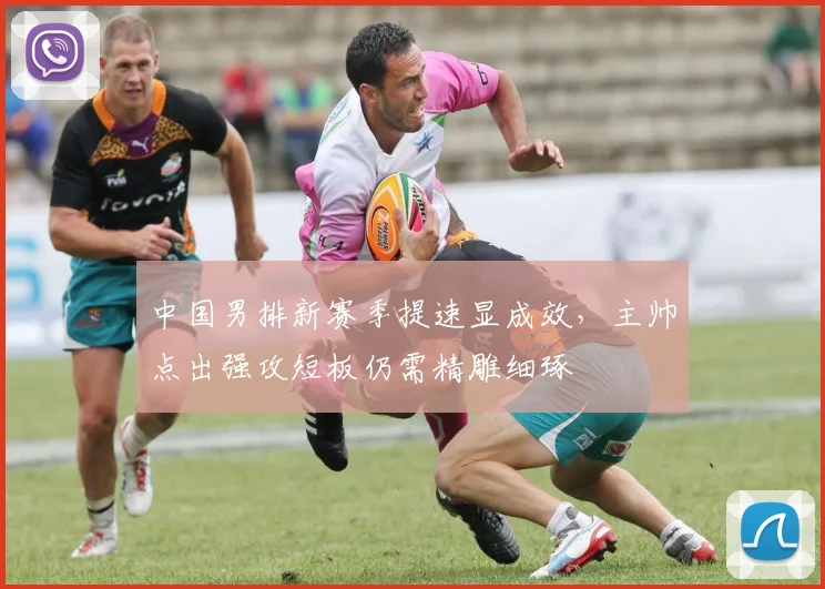 中国男排新赛季提速显成效,主帅点出强攻短板仍需精雕细琢