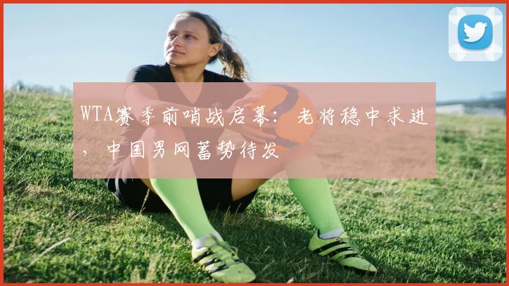 WTA赛季前哨战启幕:老将稳中求进,中国男网蓄势待发