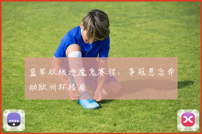 蓝军双线迎魔鬼赛程,争冠悬念牵动欧洲杯格局