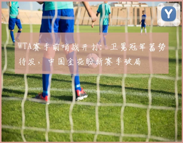WTA赛季前哨战开打：卫冕冠军蓄势待发，中国金花盼新赛季破局