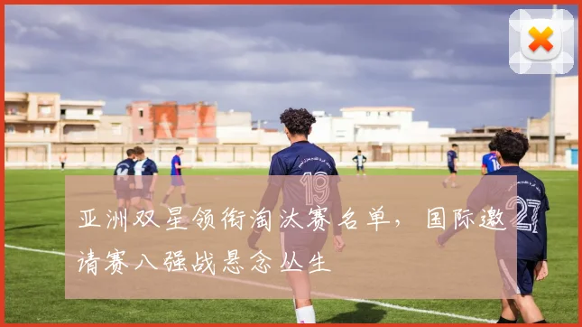 亚洲双星领衔淘汰赛名单，国际邀请赛八强战悬念丛生