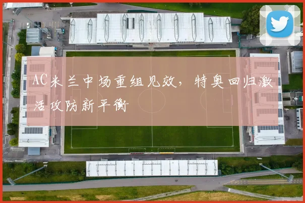AC米兰中场重组见效，特奥回归激活攻防新平衡