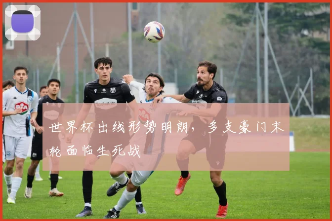 世界杯出线形势明朗，多支豪门末轮面临生死战