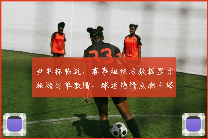 世界杯临近，赛事组织方数据显示旅游订单激增，球迷热情点燃卡塔尔