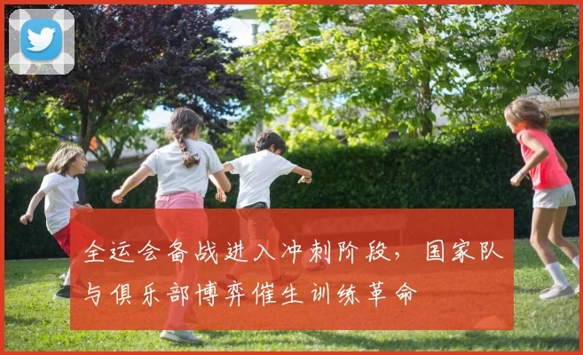 全运会备战进入冲刺阶段，国家队与俱乐部博弈催生训练革命 - 2026世界杯