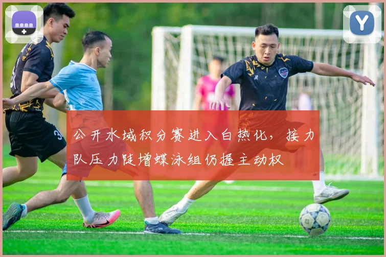 公开水域积分赛进入白热化，接力队压力陡增蝶泳组仍握主动权 - 2026世界杯