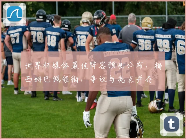 世界杯媒体最佳阵容预测公布,梅西姆巴佩领衔,争议与亮点并存