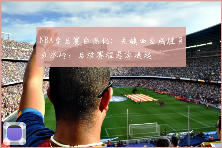 NBA季后赛白热化：关键回合成胜负分水岭，后续赛程悬念迭起