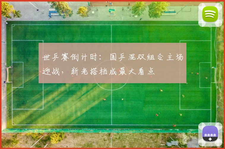 世乒赛倒计时:国乒混双组合主场迎战,新老搭档成最大看点