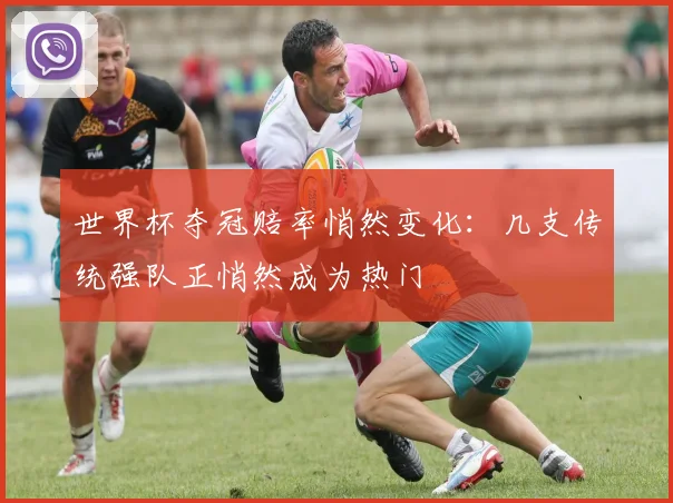 世界杯夺冠赔率悄然变化:几支传统强队正悄然成为热门