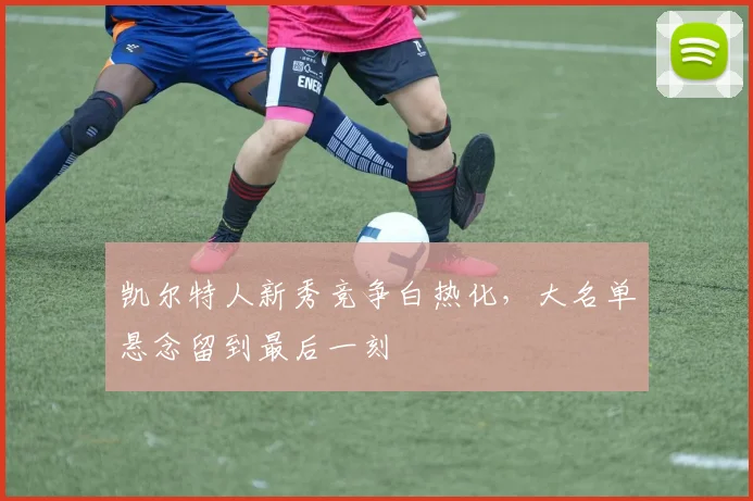 凯尔特人新秀竞争白热化,大名单悬念留到最后一刻
