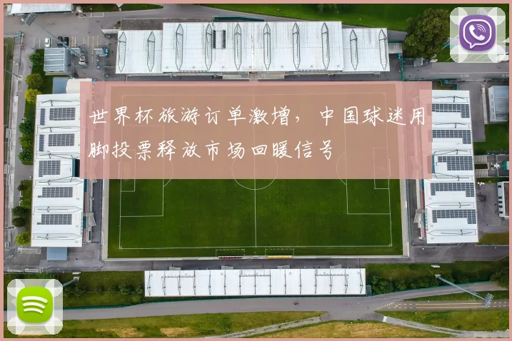 世界杯旅游订单激增，中国球迷用脚投票释放市场回暖信号