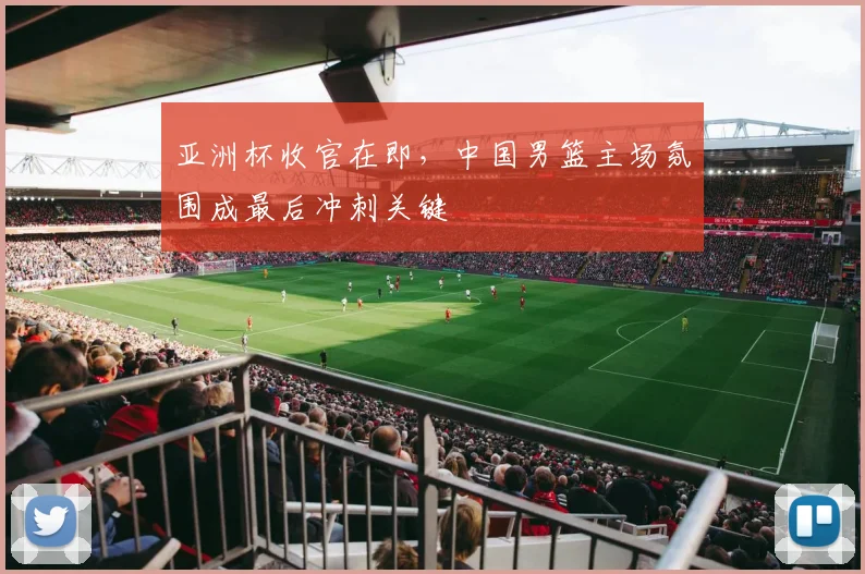 亚洲杯收官在即，中国男篮主场氛围成最后冲刺关键 - 2026世界杯