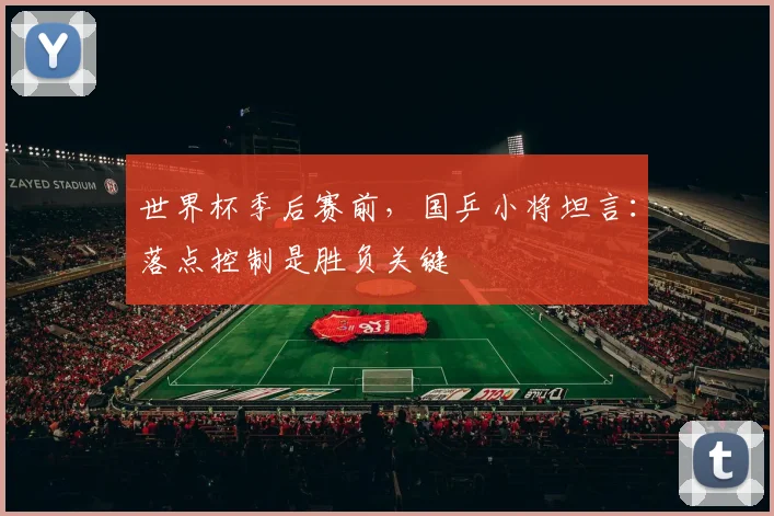 世界杯季后赛前，国乒小将坦言：落点控制是胜负关键