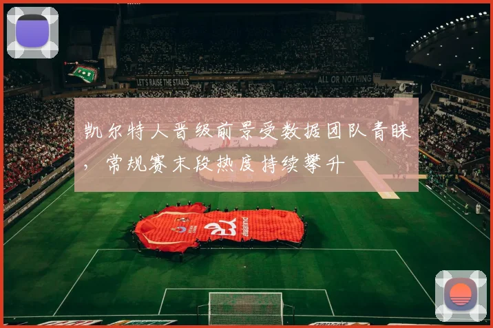 凯尔特人晋级前景受数据团队青睐,常规赛末段热度持续攀升