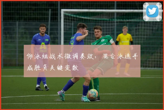 仰泳组战术微调奏效，混合泳选手成胜负关键变数 - 2026世界杯