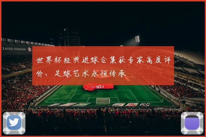 世界杯经典进球合集获专家高度评价，足球艺术永恒传承
