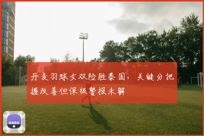 丹麦羽球女双险胜泰国，关键分把握改善但保级警报未解 - 2026世界杯