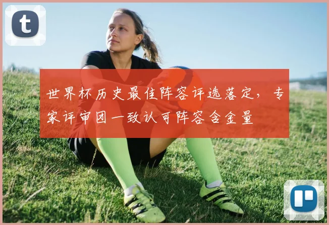世界杯历史最佳阵容评选落定，专家评审团一致认可阵容含金量 - 2026世界杯