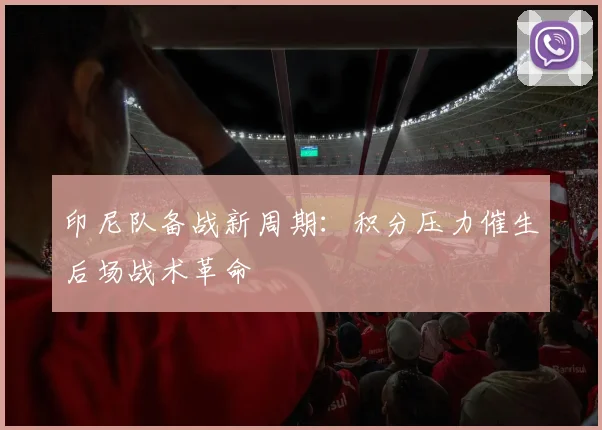 印尼队备战新周期:积分压力催生后场战术革命