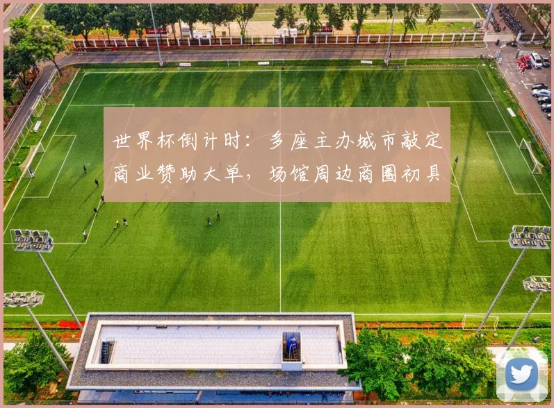 世界杯倒计时：多座主办城市敲定商业赞助大单，场馆周边商圈初具雏形
