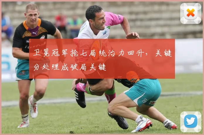 卫冕冠军抢七局统治力回升,关键分处理成破局关键
