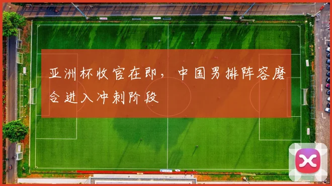亚洲杯收官在即，中国男排阵容磨合进入冲刺阶段 - 2026世界杯