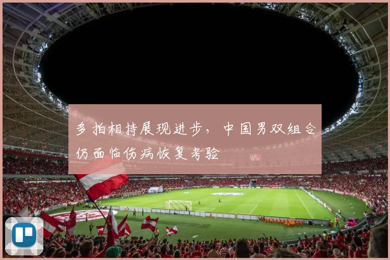 多拍相持展现进步,中国男双组合仍面临伤病恢复考验